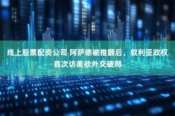 线上股票配资公司 阿萨德被推翻后，叙利亚政权首次访美欲外交破局
