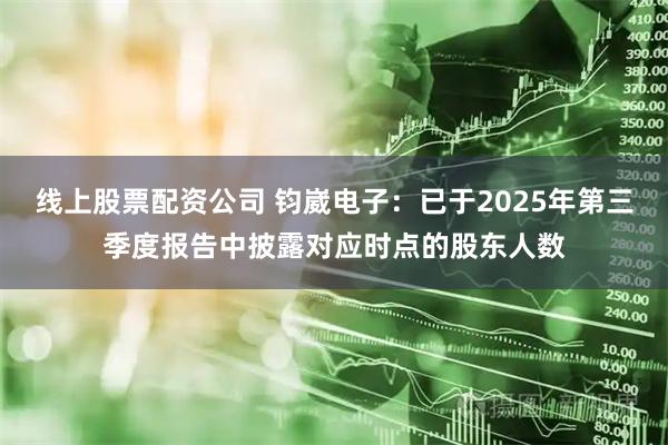 线上股票配资公司 钧崴电子：已于2025年第三季度报告中披露对应时点的股东人数