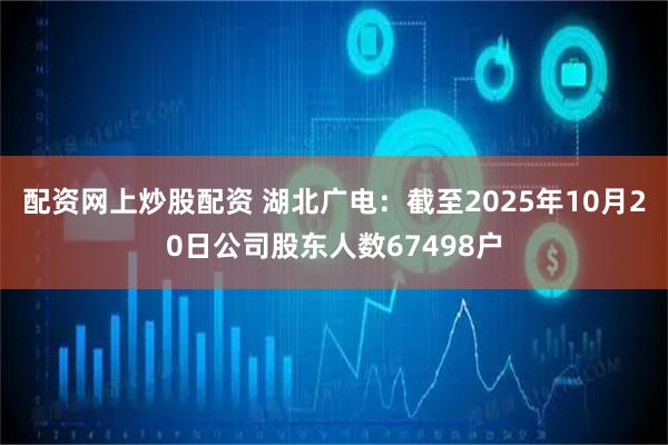 配资网上炒股配资 湖北广电：截至2025年10月20日公司股东人数67498户