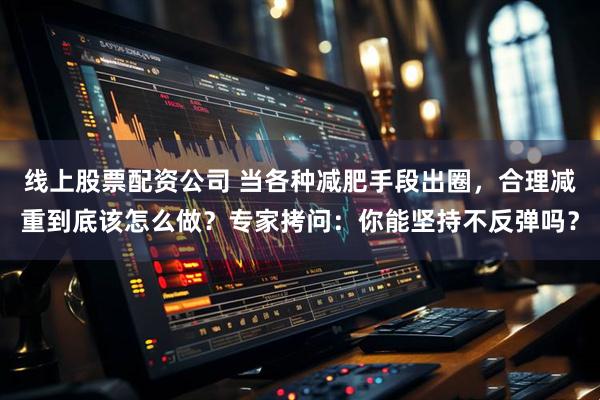 线上股票配资公司 当各种减肥手段出圈,合理减重到底该怎么做?专家拷问:你能坚持不反弹吗?