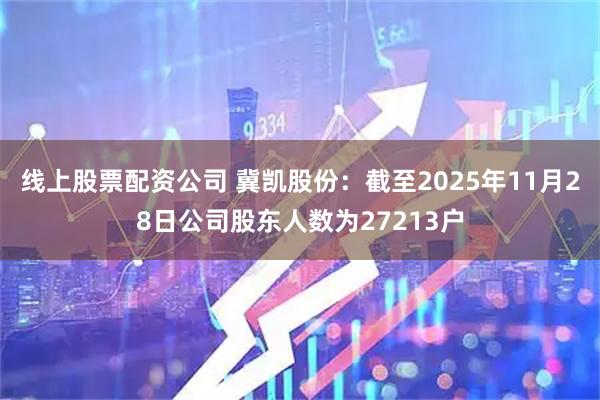 线上股票配资公司 冀凯股份：截至2025年11月28日公司股东人数为27213户