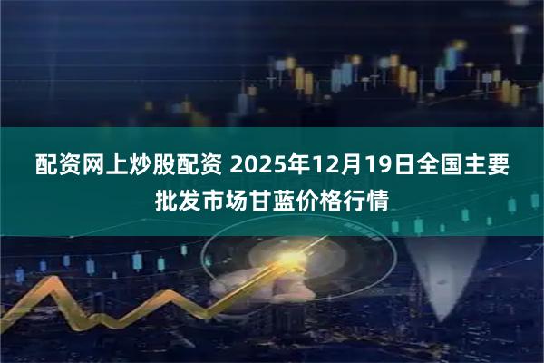 配资网上炒股配资 2025年12月19日全国主要批发市场甘蓝价格行情