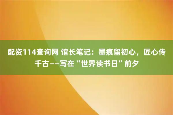 配资114查询网 馆长笔记：墨痕留初心，匠心传千古——写在“世界读书日”前夕