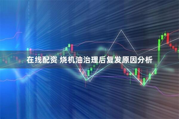 在线配资 烧机油治理后复发原因分析