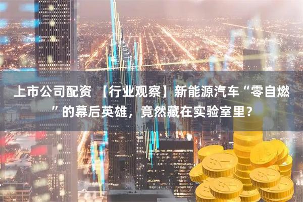 上市公司配资 【行业观察】新能源汽车“零自燃”的幕后英雄，竟然藏在实验室里？