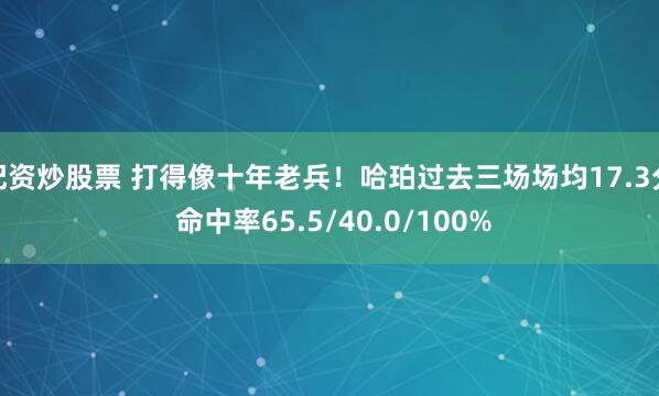 配资炒股票 打得像十年老兵！哈珀过去三场场均17.3分 命中率65.5/40.0/100%