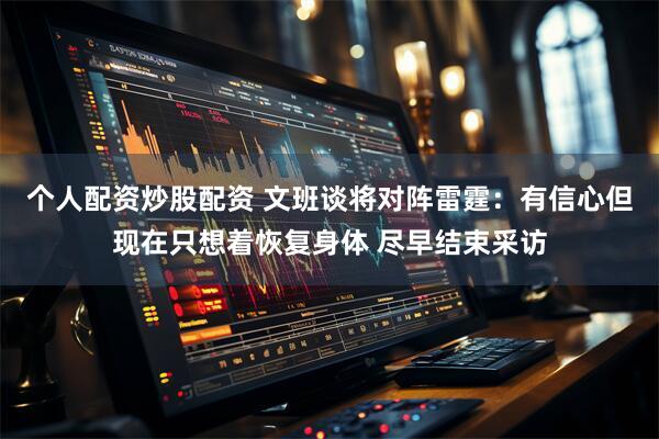 个人配资炒股配资 文班谈将对阵雷霆：有信心但现在只想着恢复身体 尽早结束采访