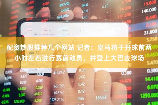 配资炒股推荐几个网站 记者：皇马将于开球前两小时左右进行赛前动员，并登上大巴去球场