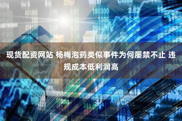 现货配资网站 杨梅泡药类似事件为何屡禁不止 违规成本低利润高