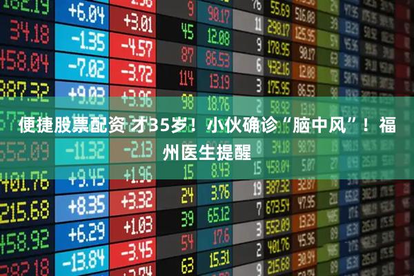 便捷股票配资 才35岁！小伙确诊“脑中风”！福州医生提醒