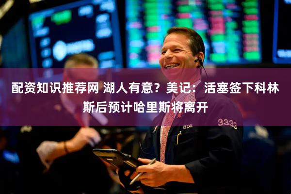 配资知识推荐网 湖人有意?美记:活塞签下科林斯后预计哈里斯将离开