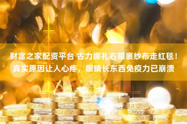 财富之家配资平台 古力娜扎右眼裹纱布走红毯!真实原因让人心疼,眼睛长东西免疫力已崩溃