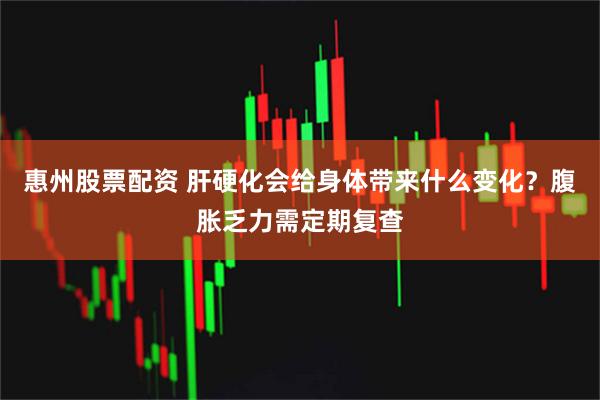 惠州股票配资 肝硬化会给身体带来什么变化?腹胀乏力需定期复查
