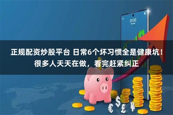 正规配资炒股平台 日常6个坏习惯全是健康坑！很多人天天在做，看完赶紧纠正