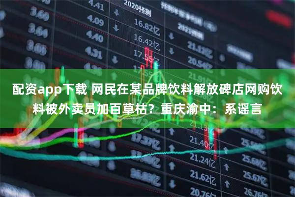 配资app下载 网民在某品牌饮料解放碑店网购饮料被外卖员加百草枯？重庆渝中：系谣言