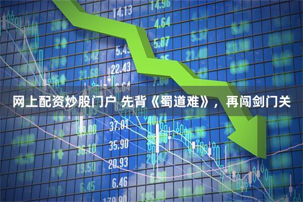 网上配资炒股门户 先背《蜀道难》，再闯剑门关