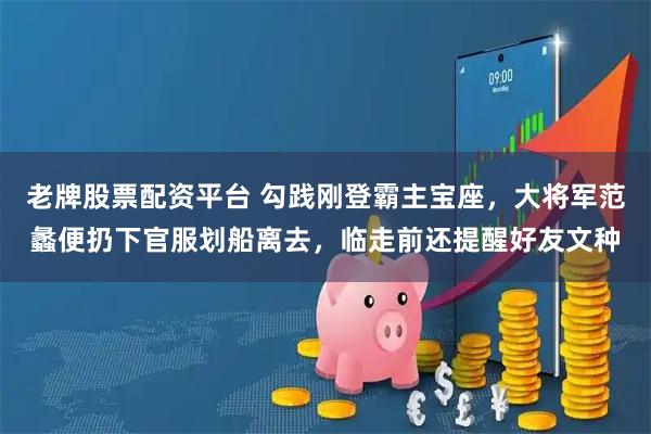 老牌股票配资平台 勾践刚登霸主宝座，大将军范蠡便扔下官服划船离去，临走前还提醒好友文种
