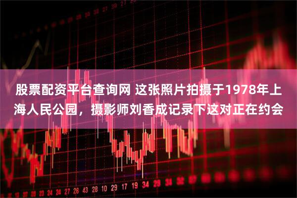 股票配资平台查询网 这张照片拍摄于1978年上海人民公园，摄影师刘香成记录下这对正在约会